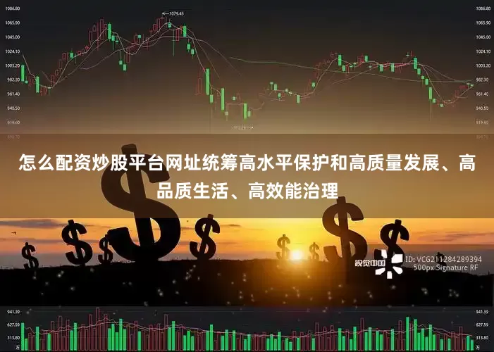怎么配资炒股平台网址统筹高水平保护和高质量发展、高品质生活、高效能治理
