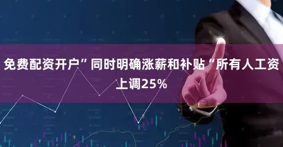 免费配资开户”同时明确涨薪和补贴“所有人工资上调25%