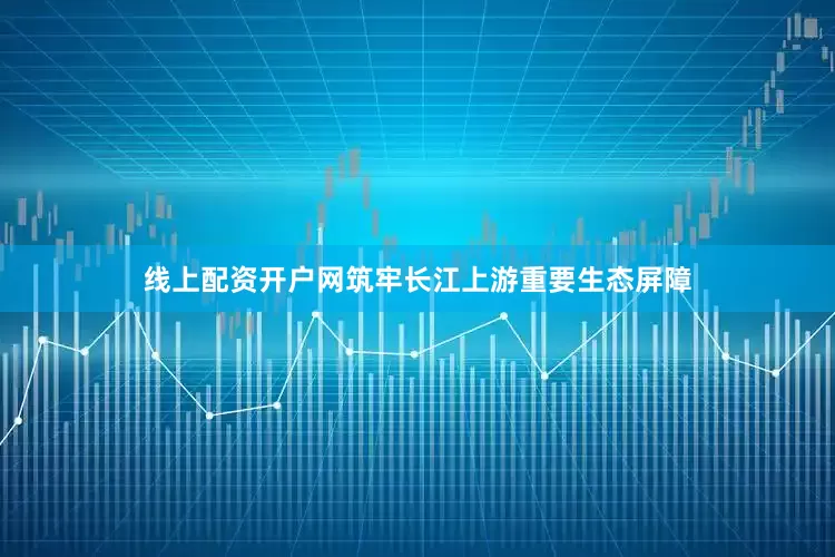 线上配资开户网筑牢长江上游重要生态屏障