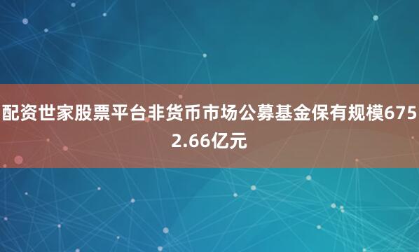 配资世家股票平台非货币市场公募基金保有规模6752.66亿元