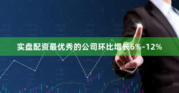实盘配资最优秀的公司环比增长6%-12%