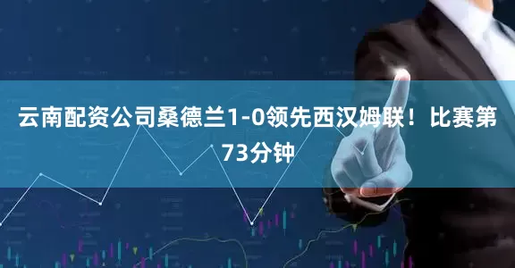 云南配资公司桑德兰1-0领先西汉姆联! 比赛第73分钟