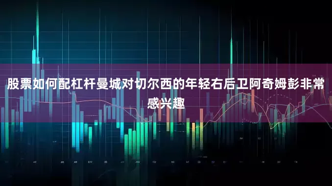股票如何配杠杆曼城对切尔西的年轻右后卫阿奇姆彭非常感兴趣