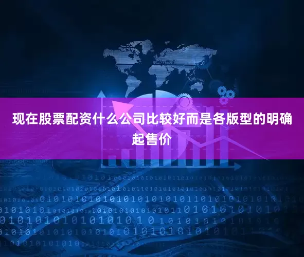 现在股票配资什么公司比较好而是各版型的明确起售价