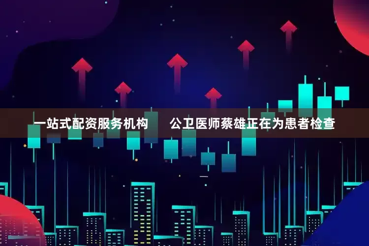一站式配资服务机构      公卫医师蔡雄正在为患者检查