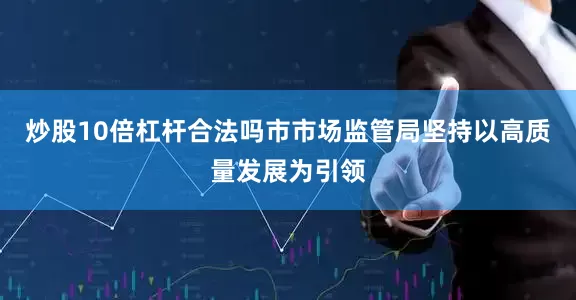 炒股10倍杠杆合法吗市市场监管局坚持以高质量发展为引领